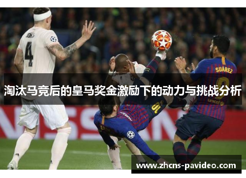 淘汰马竞后的皇马奖金激励下的动力与挑战分析