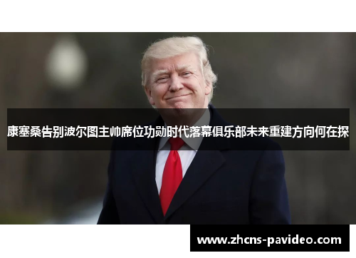 康塞桑告别波尔图主帅席位功勋时代落幕俱乐部未来重建方向何在探