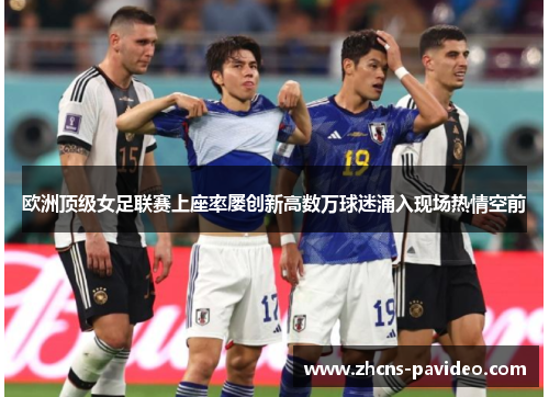 欧洲顶级女足联赛上座率屡创新高数万球迷涌入现场热情空前 欧洲顶级女足联赛上座率屡创新高数万球迷涌入现场热情空前