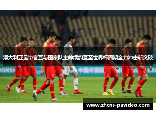 澳大利亚足协官宣与国家队主帅续约直至世界杯周期全力冲击新突破 澳大利亚足协官宣与国家队主帅续约直至世界杯周期全力冲击新突破