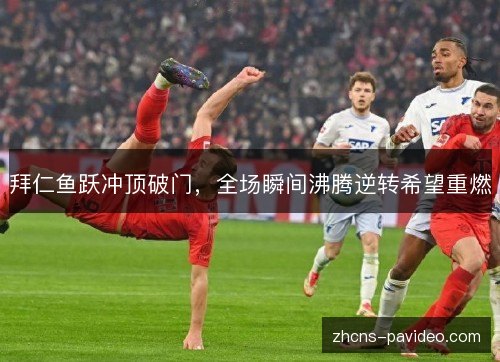 拜仁鱼跃冲顶破门,全场瞬间沸腾逆转希望重燃 拜仁鱼跃冲顶破门,全场瞬间沸腾逆转希望重燃